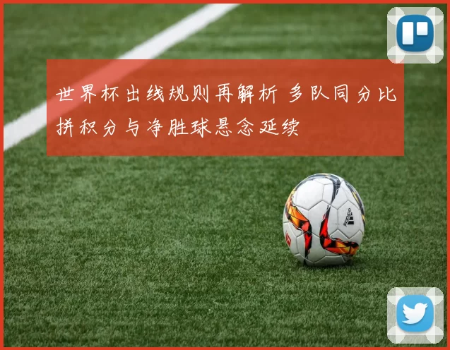 世界杯出线规则再解析 多队同分比拼积分与净胜球悬念延续