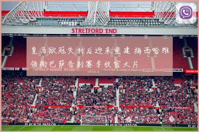 皇马欧冠失利后迎来重建 梅西哈维领衔巴萨告别赛季收官大片