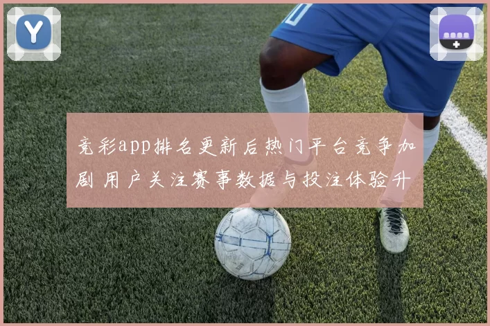 竞彩app排名更新后热门平台竞争加剧 用户关注赛事数据与投注体验升级