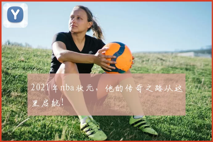 2021年nba状元，他的传奇之路从这里启航！