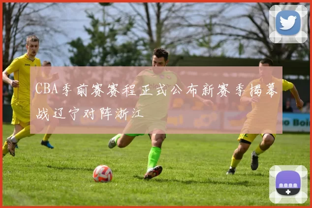 CBA季前赛赛程正式公布新赛季揭幕战辽宁对阵浙江