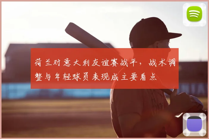 荷兰对意大利友谊赛战平，战术调整与年轻球员表现成主要看点