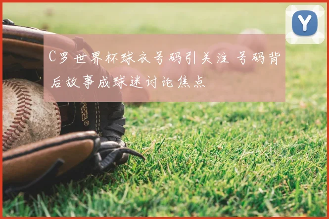 C罗世界杯球衣号码引关注 号码背后故事成球迷讨论焦点
