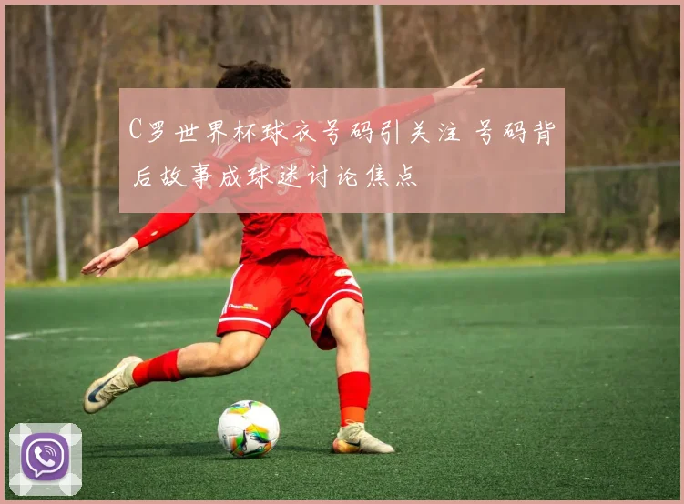 C罗世界杯球衣号码引关注 号码背后故事成球迷讨论焦点