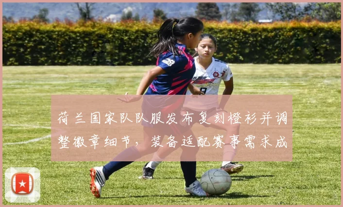 荷兰国家队队服发布复刻橙衫并调整徽章细节，装备适配赛事需求成为看点