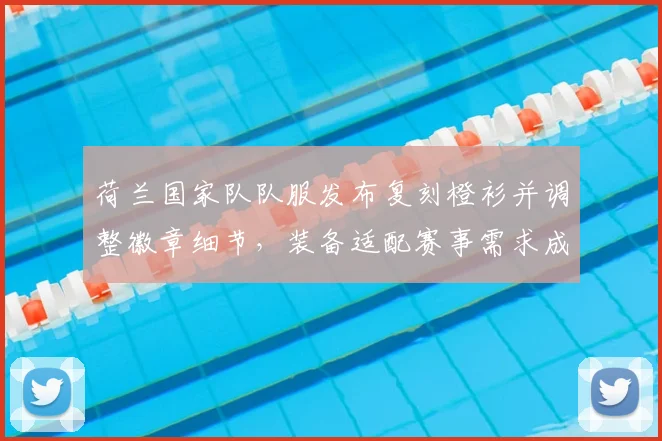 荷兰国家队队服发布复刻橙衫并调整徽章细节，装备适配赛事需求成为看点