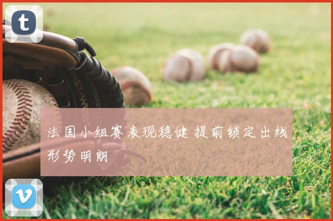 法国小组赛表现稳健 提前锁定出线形势明朗