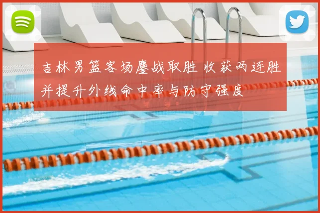 吉林男篮客场鏖战取胜 收获两连胜并提升外线命中率与防守强度