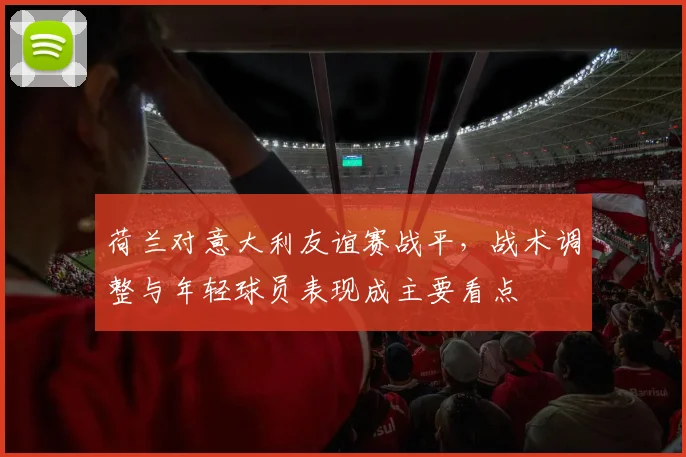 荷兰对意大利友谊赛战平，战术调整与年轻球员表现成主要看点
