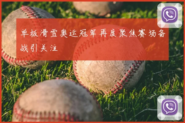 单板滑雪奥运冠军再度聚焦赛场备战引关注