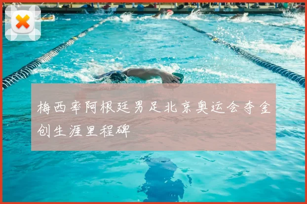 梅西率阿根廷男足北京奥运会夺金创生涯里程碑