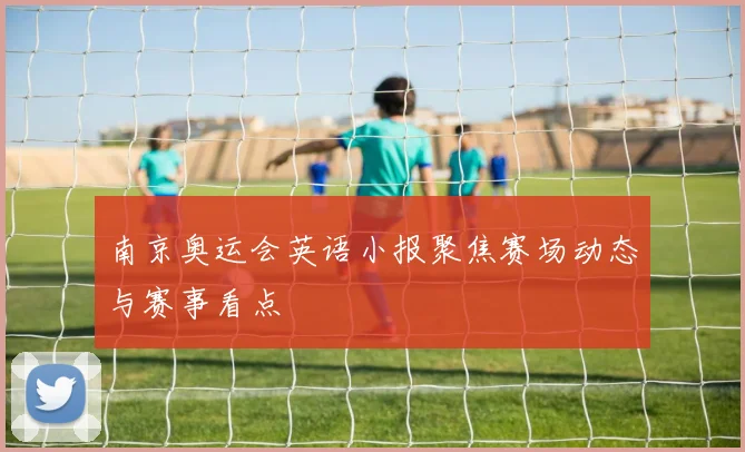 南京奥运会英语小报聚焦赛场动态与赛事看点
