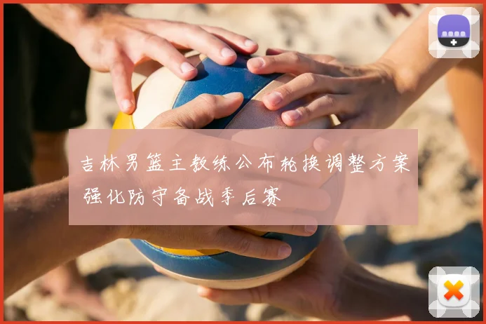 吉林男篮主教练公布轮换调整方案 强化防守备战季后赛